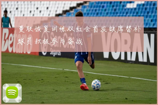 曼联恢复训练双红会首发缺席替补球员积极参与备战