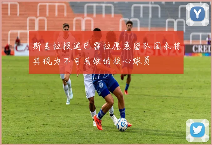 斯基拉报道巴雷拉愿意留队国米将其视为不可或缺的核心球员