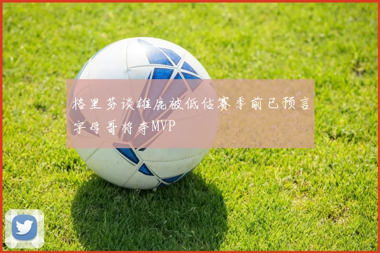 格里芬谈雄鹿被低估赛季前已预言字母哥将夺MVP