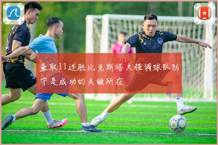 豪取11连胜比克斯塔夫强调球队防守是成功的关键所在