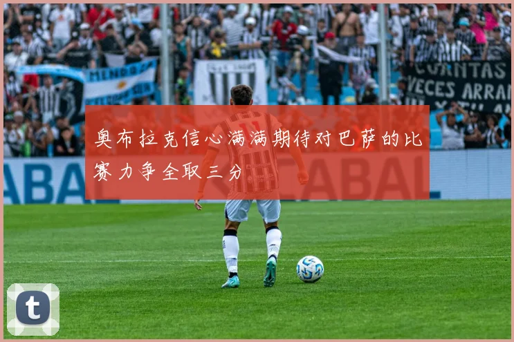 奥布拉克信心满满期待对巴萨的比赛力争全取三分