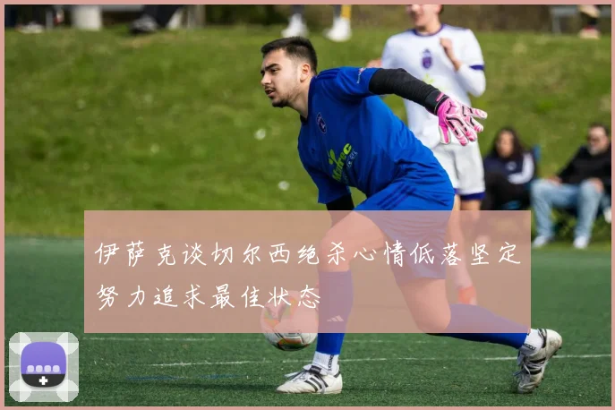 伊萨克谈切尔西绝杀心情低落坚定努力追求最佳状态