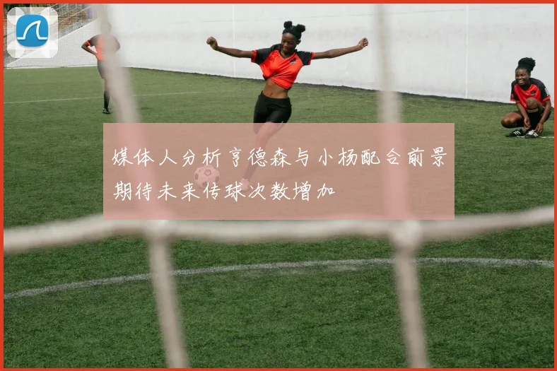 媒体人分析亨德森与小杨配合前景期待未来传球次数增加