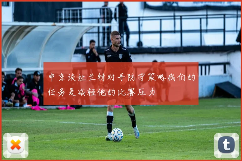 申京谈杜兰特对手防守策略我们的任务是减轻他的比赛压力