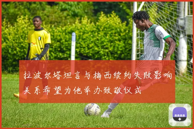 拉波尔塔坦言与梅西续约失败影响关系希望为他举办致敬仪式