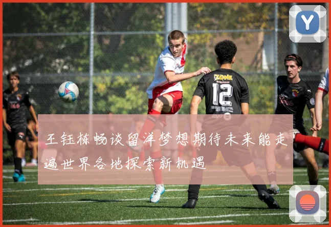 王钰栋畅谈留洋梦想期待未来能走遍世界各地探索新机遇