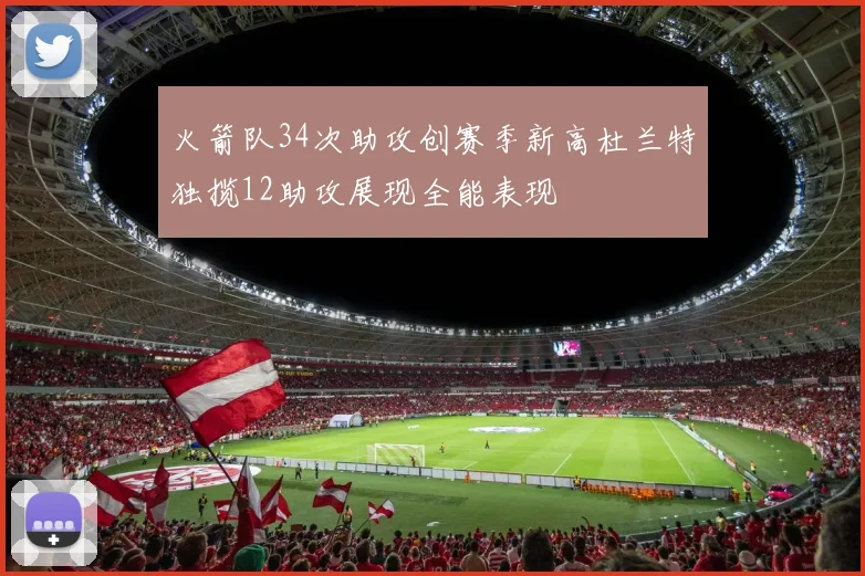 火箭队34次助攻创赛季新高杜兰特独揽12助攻展现全能表现