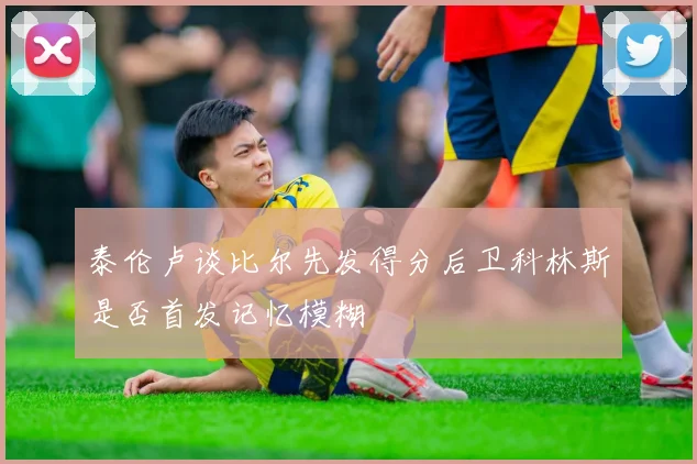 泰伦卢谈比尔先发得分后卫科林斯是否首发记忆模糊
