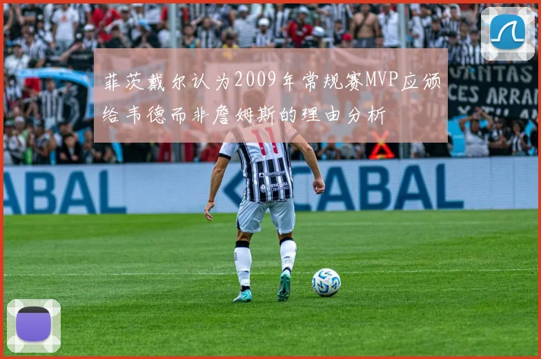 菲茨戴尔认为2009年常规赛MVP应颁给韦德而非詹姆斯的理由分析