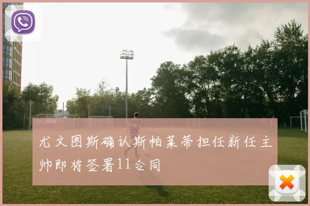 尤文图斯确认斯帕莱蒂担任新任主帅即将签署11合同