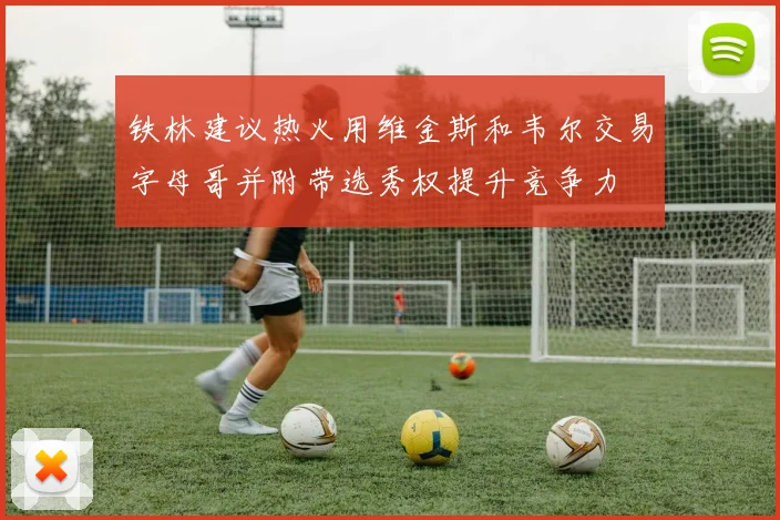 铁林建议热火用维金斯和韦尔交易字母哥并附带选秀权提升竞争力