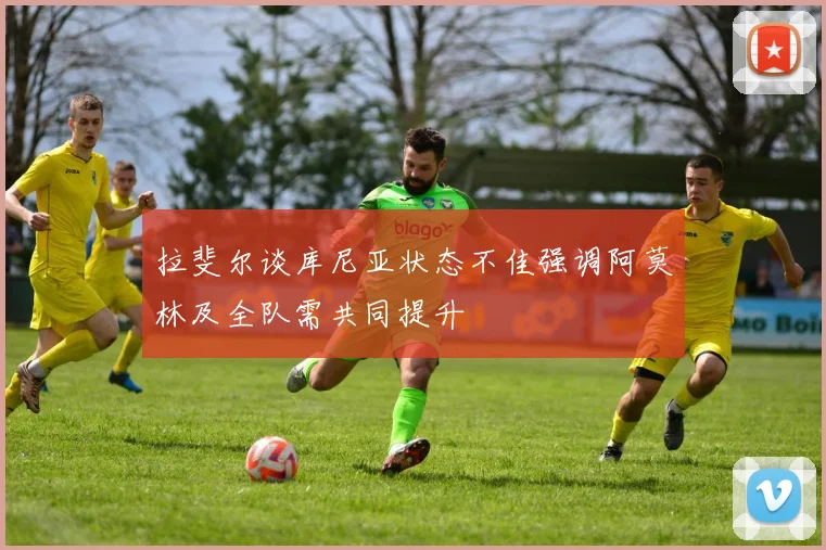 拉斐尔谈库尼亚状态不佳强调阿莫林及全队需共同提升