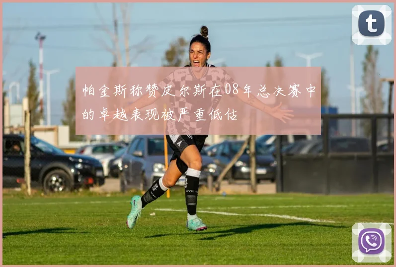 帕金斯称赞皮尔斯在08年总决赛中的卓越表现被严重低估