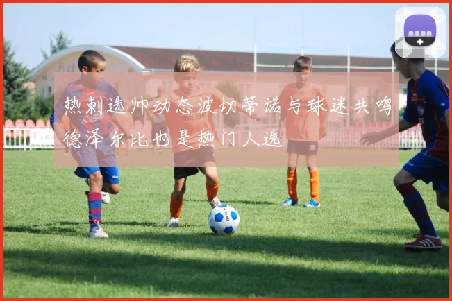 热刺选帅动态波切蒂诺与球迷共鸣德泽尔比也是热门人选