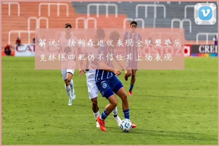 解说：杨瀚森进攻表现全联盟垫底克林根四犯仍不信任其上场表现