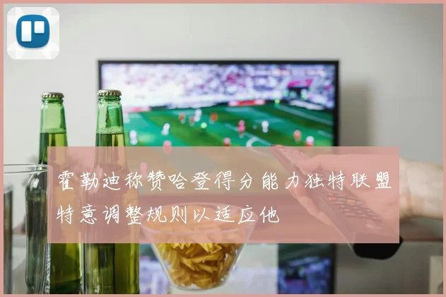 霍勒迪称赞哈登得分能力独特联盟特意调整规则以适应他