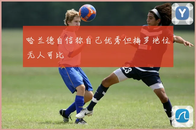 哈兰德自信称自己优秀但梅罗地位无人可比