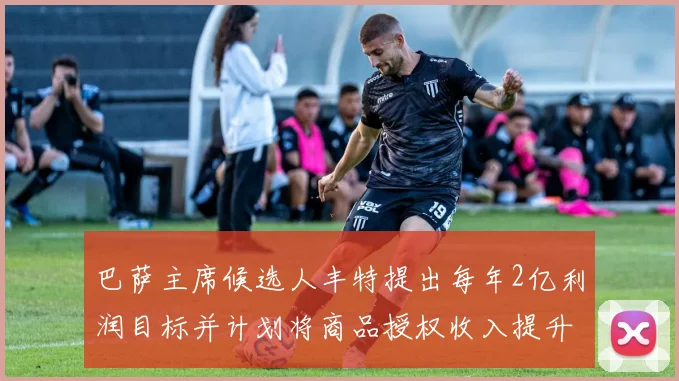 巴萨主席候选人丰特提出每年2亿利润目标并计划将商品授权收入提升至4亿