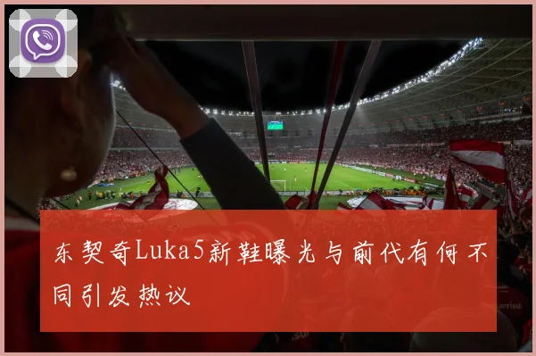 东契奇Luka5新鞋曝光与前代有何不同引发热议