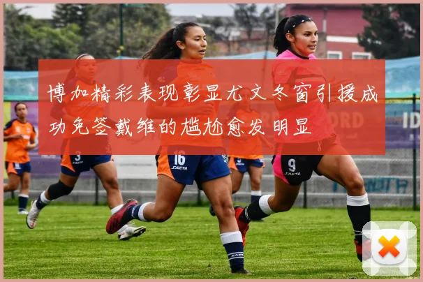博加精彩表现彰显尤文冬窗引援成功免签戴维的尴尬愈发明显
