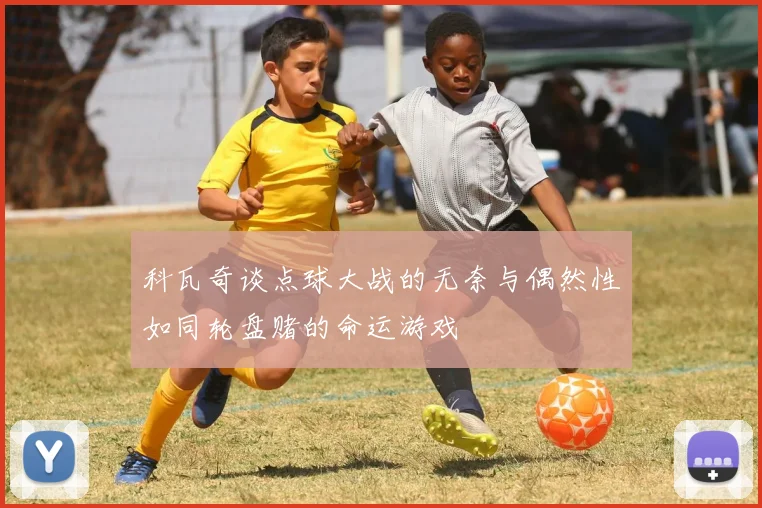 科瓦奇谈点球大战的无奈与偶然性如同轮盘赌的命运游戏