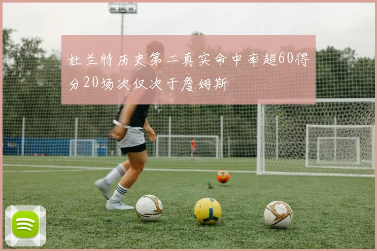 杜兰特历史第二真实命中率超60得分20场次仅次于詹姆斯