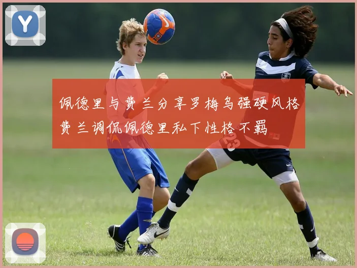 佩德里与费兰分享罗梅乌强硬风格费兰调侃佩德里私下性格不羁