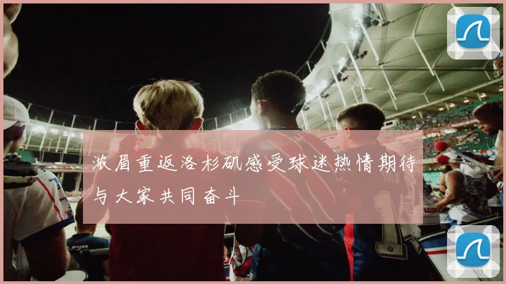 浓眉重返洛杉矶感受球迷热情期待与大家共同奋斗