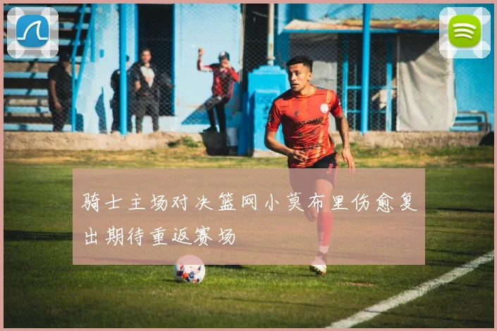 骑士主场对决篮网小莫布里伤愈复出期待重返赛场