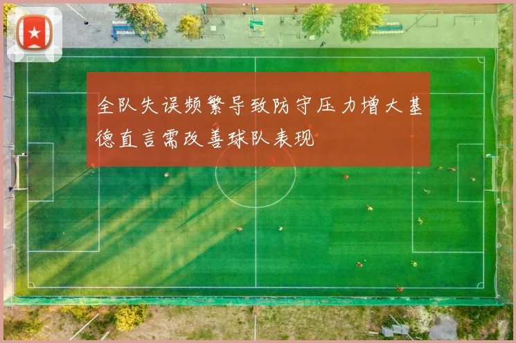 全队失误频繁导致防守压力增大基德直言需改善球队表现