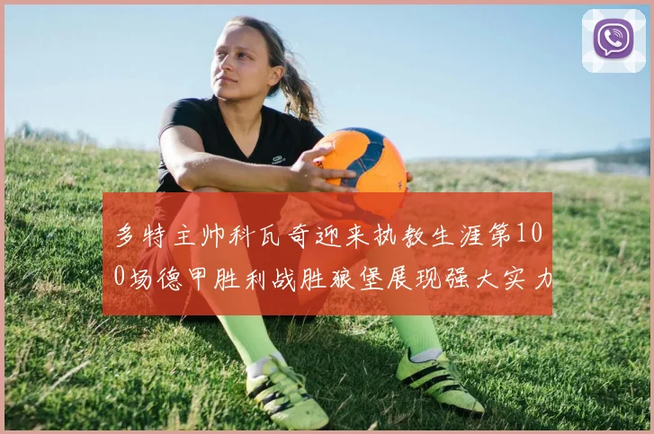 多特主帅科瓦奇迎来执教生涯第100场德甲胜利战胜狼堡展现强大实力