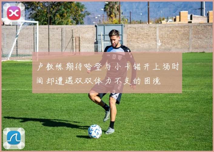 卢教练期待哈登与小卡错开上场时间却遭遇双双体力不支的困境