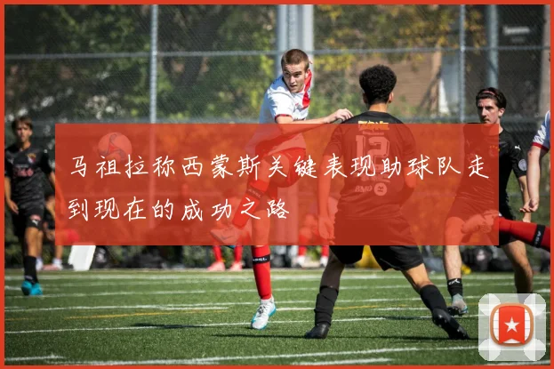 马祖拉称西蒙斯关键表现助球队走到现在的成功之路