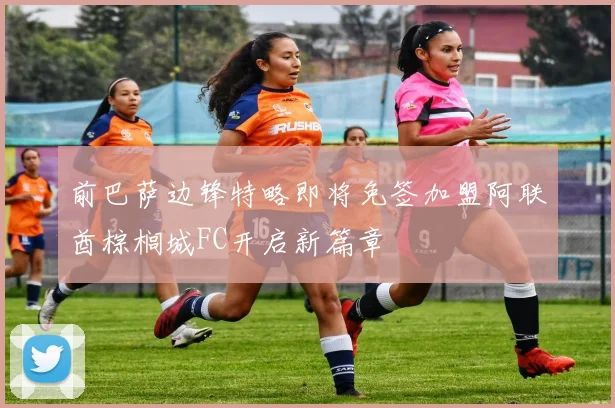 前巴萨边锋特略即将免签加盟阿联酋棕榈城FC开启新篇章