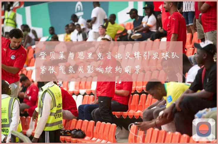 登贝莱与恩里克言论交锋引发球队紧张气氛或影响续约前景