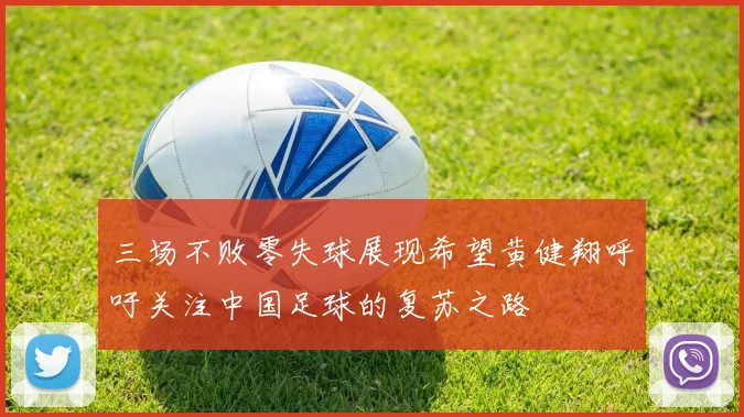 三场不败零失球展现希望黄健翔呼吁关注中国足球的复苏之路