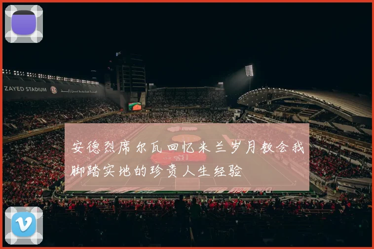 安德烈席尔瓦回忆米兰岁月教会我脚踏实地的珍贵人生经验