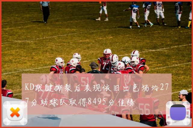 KD跟腱撕裂后表现依旧出色场均277分助球队取得8495分佳绩
