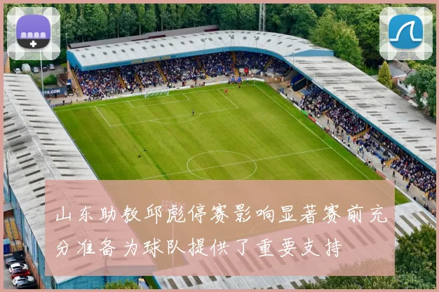 山东助教邱彪停赛影响显著赛前充分准备为球队提供了重要支持