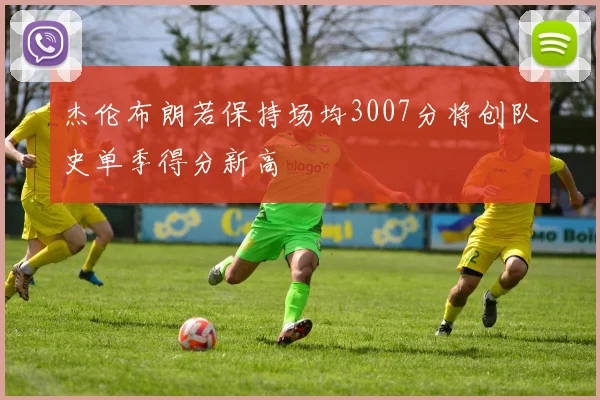 杰伦布朗若保持场均3007分将创队史单季得分新高