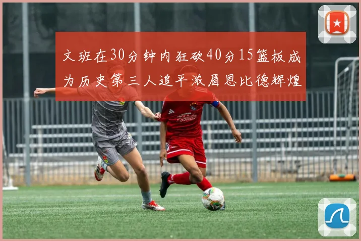 文班在30分钟内狂砍40分15篮板成为历史第三人追平浓眉恩比德辉煌纪录