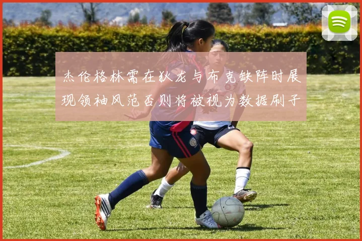 杰伦格林需在狄龙与布克缺阵时展现领袖风范否则将被视为数据刷子