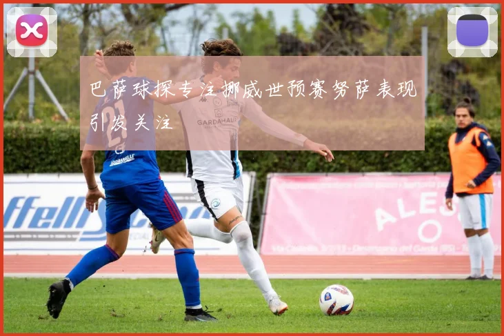 巴萨球探专注挪威世预赛努萨表现引发关注