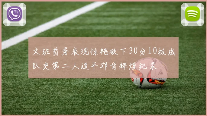 文班首秀表现惊艳砍下30分10板成队史第二人追平邓肯辉煌纪录
