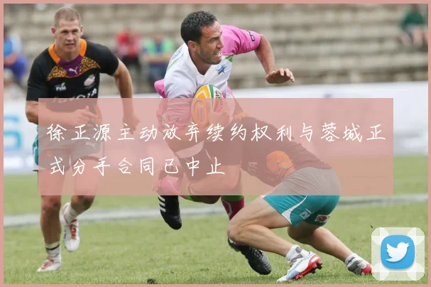 徐正源主动放弃续约权利与蓉城正式分手合同已中止