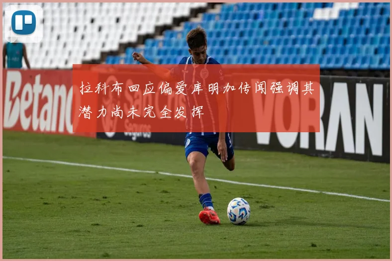 拉科布回应偏爱库明加传闻强调其潜力尚未完全发挥