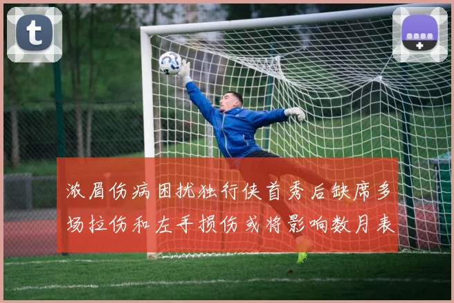 浓眉伤病困扰独行侠首秀后缺席多场拉伤和左手损伤或将影响数月表现