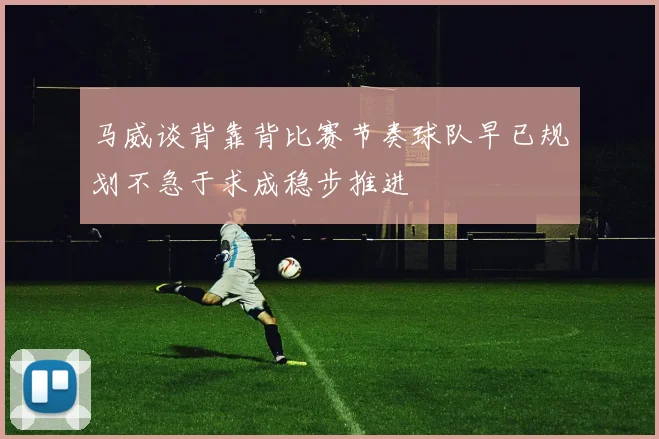 马威谈背靠背比赛节奏球队早已规划不急于求成稳步推进