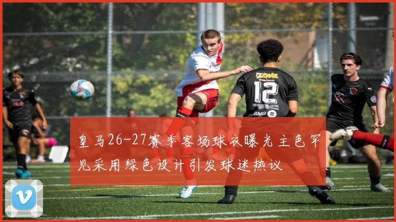 皇马26-27赛季客场球衣曝光主色罕见采用绿色设计引发球迷热议