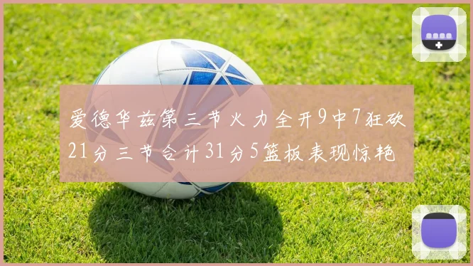爱德华兹第三节火力全开9中7狂砍21分三节合计31分5篮板表现惊艳